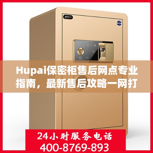 Hupai保密柜售后网点专业指南，最新售后攻略一网打尽