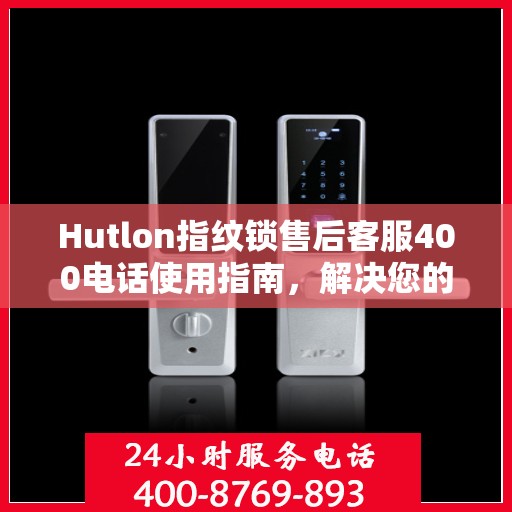 Hutlon指纹锁售后客服400电话使用指南，解决您的决策疑难！