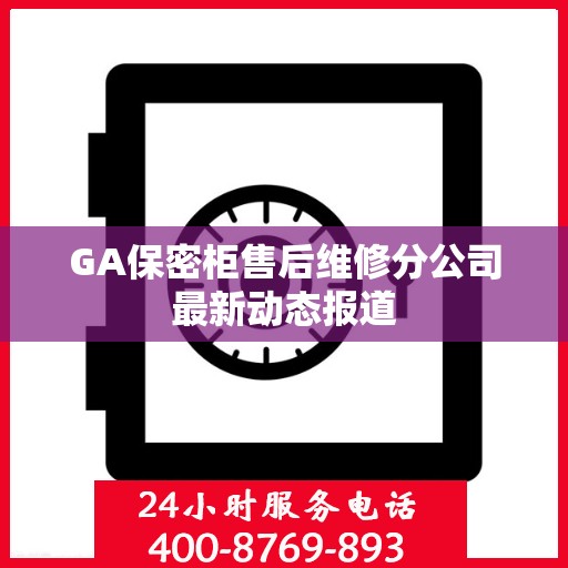 GA保密柜售后维修分公司最新动态报道