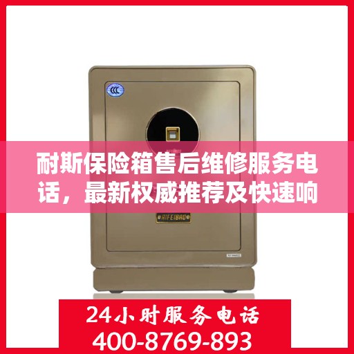 耐斯保险箱售后维修服务电话，最新权威推荐及快速响应服务保障