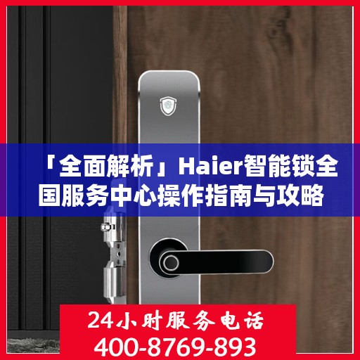 「全面解析」Haier智能锁全国服务中心操作指南与攻略