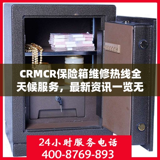 CRMCR保险箱维修热线全天候服务，最新资讯一览无余