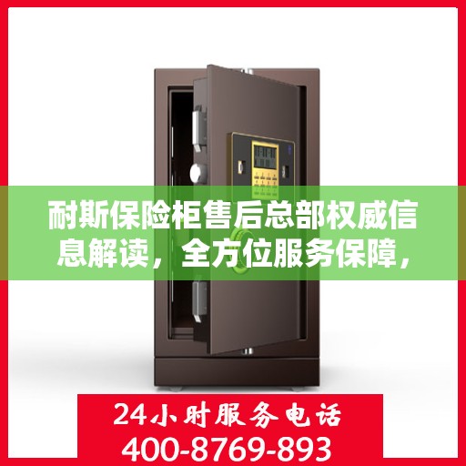 耐斯保险柜售后总部权威信息解读，全方位服务保障，专业售后无忧！