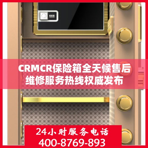 CRMCR保险箱全天候售后维修服务热线权威发布