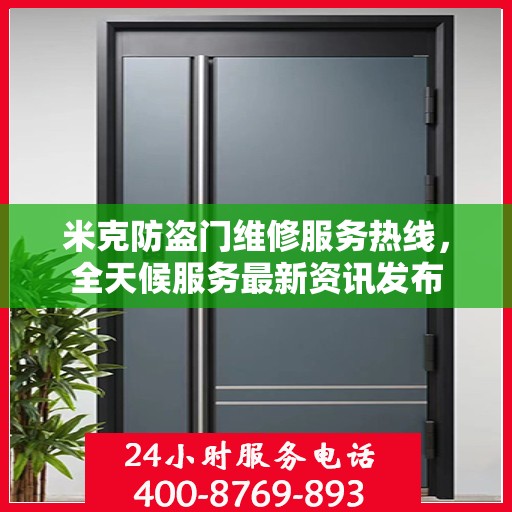 米克防盗门维修服务热线，全天候服务最新资讯发布