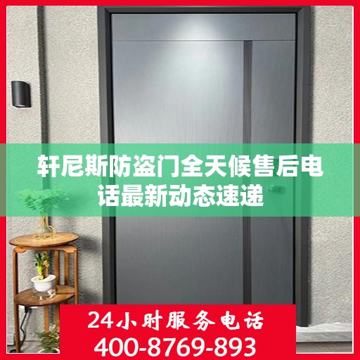 轩尼斯防盗门全天候售后电话最新动态速递