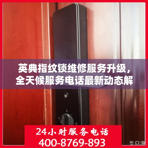 英典指纹锁维修服务升级，全天候服务电话最新动态解析