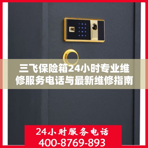 三飞保险箱24小时专业维修服务电话与最新维修指南