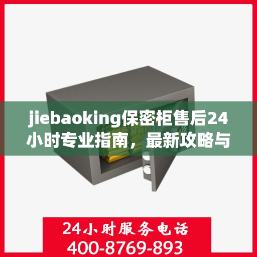 jiebaoking保密柜售后24小时专业指南，最新攻略与电话速查