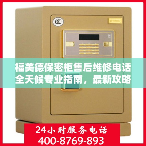 福美德保密柜售后维修电话全天候专业指南，最新攻略与售后支持