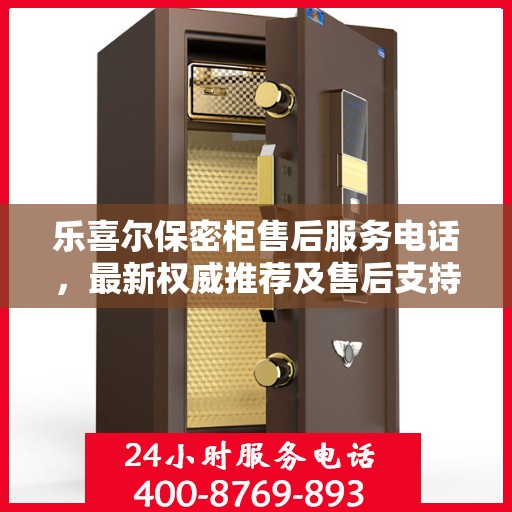 乐喜尔保密柜售后服务电话，最新权威推荐及售后支持热线