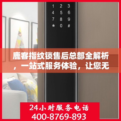 鹿客指纹锁售后总部全解析，一站式服务体验，让您无忧使用