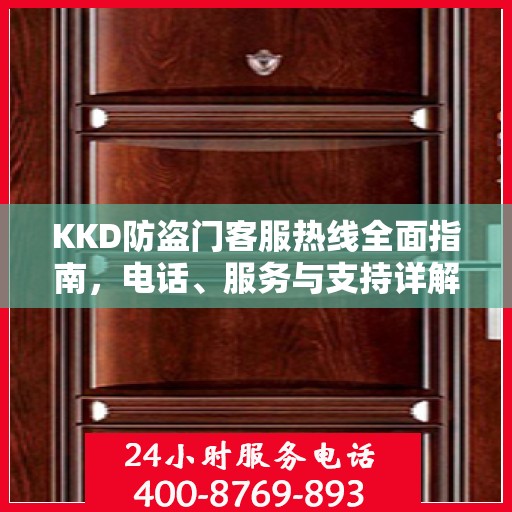 KKD防盗门客服热线全面指南，电话、服务与支持详解