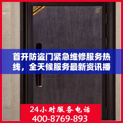 首开防盗门紧急维修服务热线，全天候服务最新资讯播报