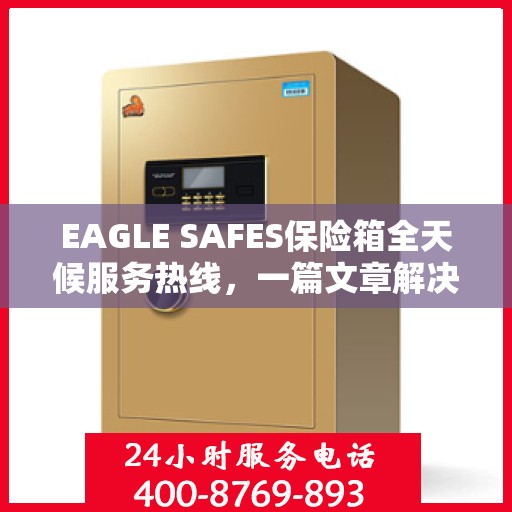 EAGLE SAFES保险箱全天候服务热线，一篇文章解决所有疑问