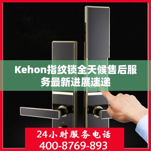 Kehon指纹锁全天候售后服务最新进展速递