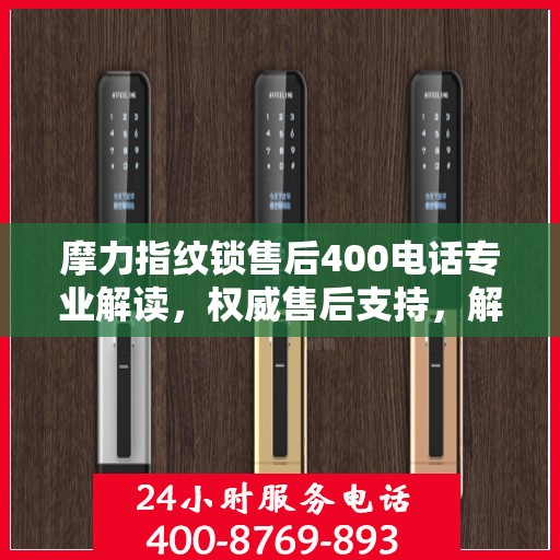 摩力指纹锁售后400电话专业解读，权威售后支持，解决您的锁事无忧