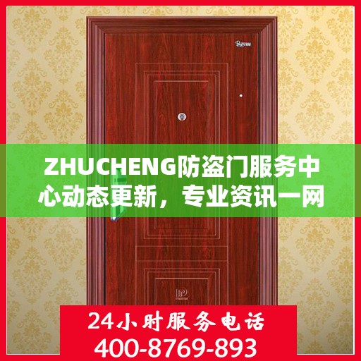 ZHUCHENG防盗门服务中心动态更新，专业资讯一网打尽