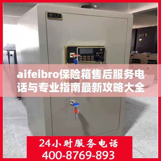 aifeibro保险箱售后服务电话与专业指南最新攻略大全