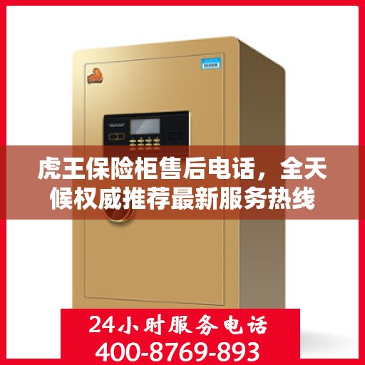 虎王保险柜售后电话，全天候权威推荐最新服务热线