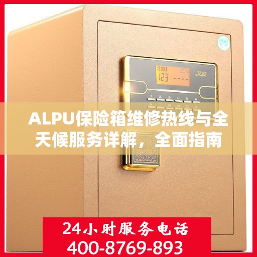 ALPU保险箱维修热线与全天候服务详解，全面指南