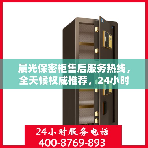 晨光保密柜售后服务热线，全天候权威推荐，24小时售后支持