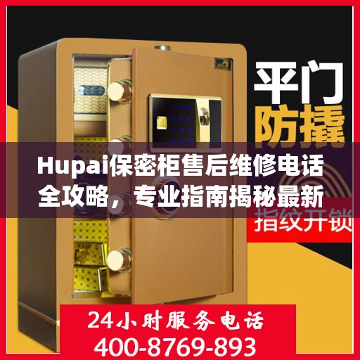 Hupai保密柜售后维修电话全攻略，专业指南揭秘最新售后维修信息