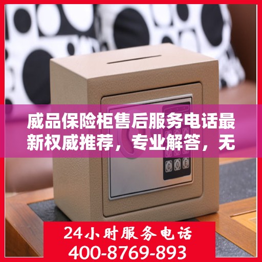 威品保险柜售后服务电话最新权威推荐，专业解答，无忧服务保障！
