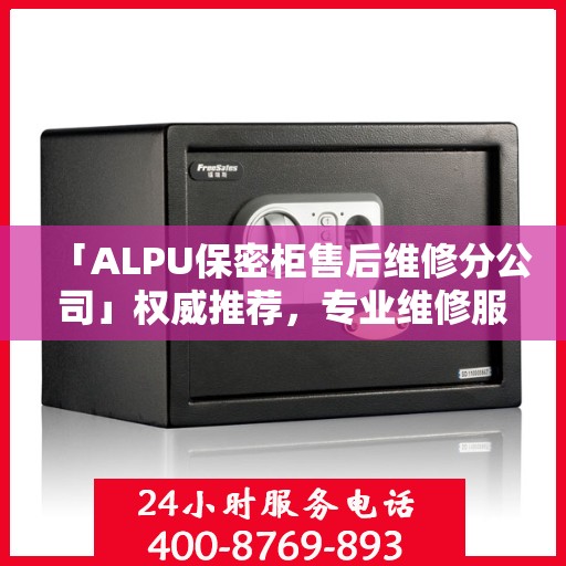 「ALPU保密柜售后维修分公司」权威推荐，专业维修服务指南与最新资讯速递