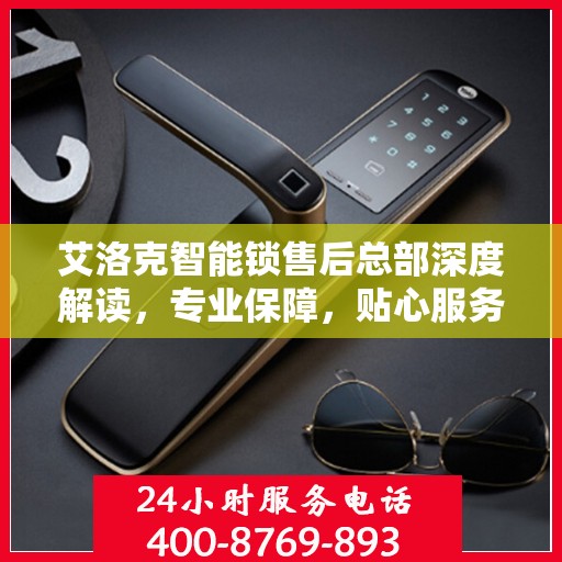 艾洛克智能锁售后总部深度解读，专业保障，贴心服务