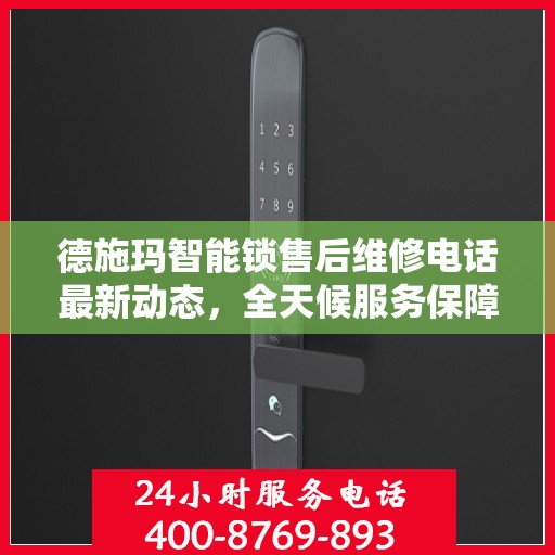 德施玛智能锁售后维修电话最新动态，全天候服务保障，24小时售后支持