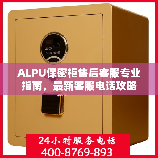 ALPU保密柜售后客服专业指南，最新客服电话攻略