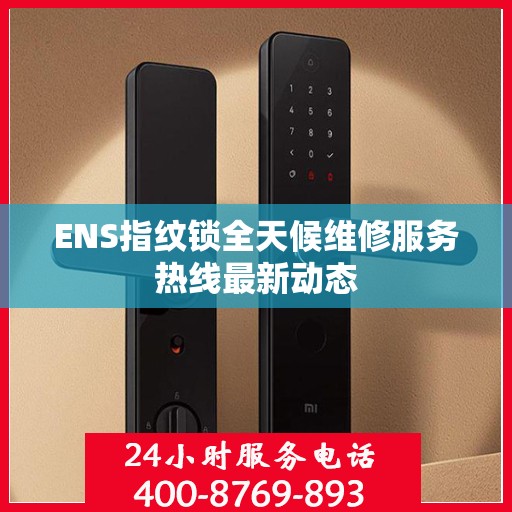 ENS指纹锁全天候维修服务热线最新动态