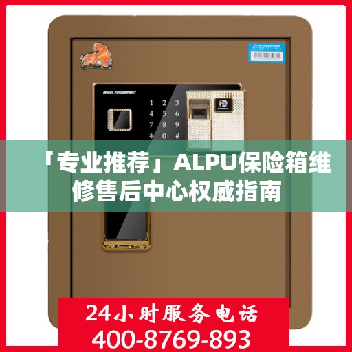 「专业推荐」ALPU保险箱维修售后中心权威指南