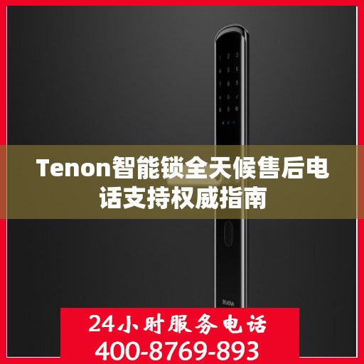 Tenon智能锁全天候售后电话支持权威指南