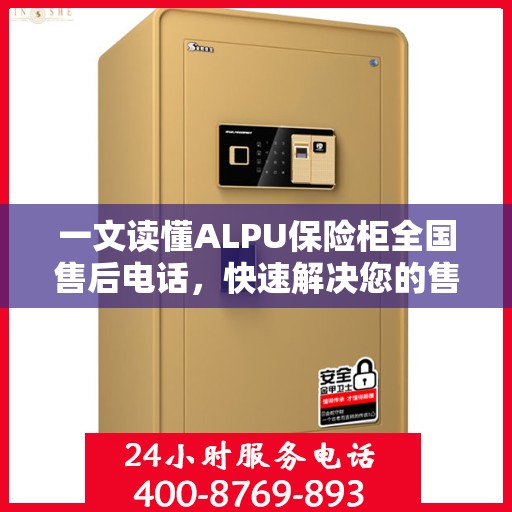 一文读懂ALPU保险柜全国售后电话，快速解决您的售后问题！