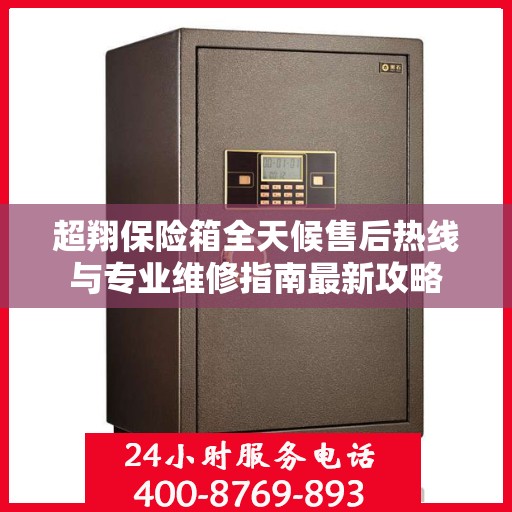 超翔保险箱全天候售后热线与专业维修指南最新攻略