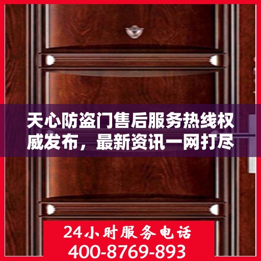 天心防盗门售后服务热线权威发布，最新资讯一网打尽