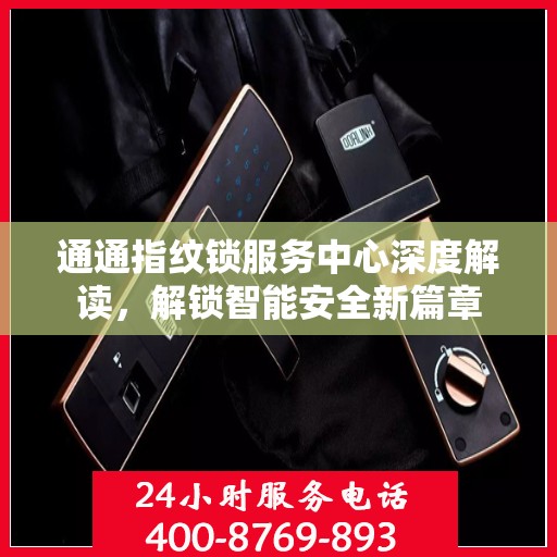 通通指纹锁服务中心深度解读，解锁智能安全新篇章