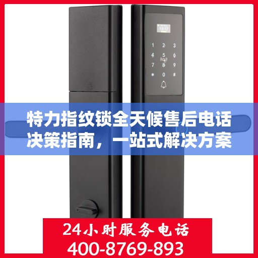 特力指纹锁全天候售后电话决策指南，一站式解决方案，无忧售后体验