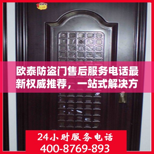 欧泰防盗门售后服务电话最新权威推荐，一站式解决方案的贴心通道