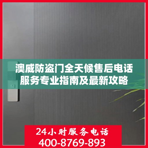 澳威防盗门全天候售后电话服务专业指南及最新攻略