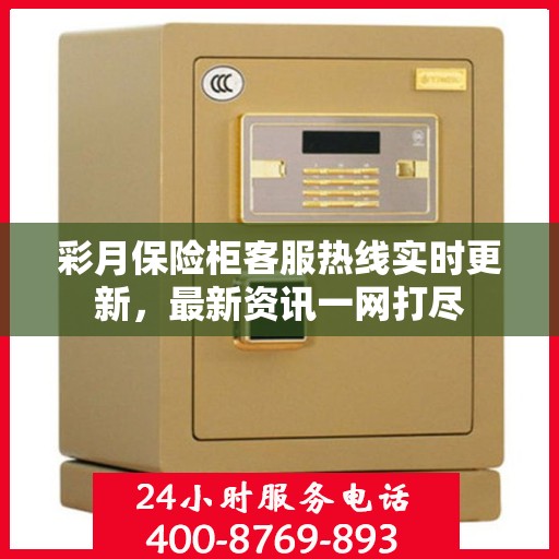 彩月保险柜客服热线实时更新，最新资讯一网打尽