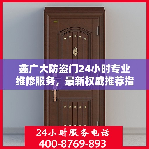鑫广大防盗门24小时专业维修服务，最新权威推荐指南