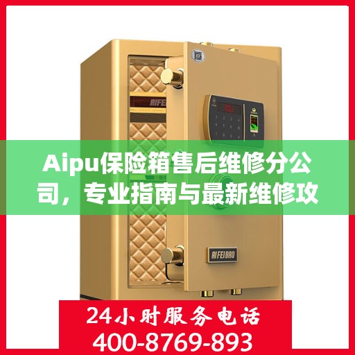 Aipu保险箱售后维修分公司，专业指南与最新维修攻略