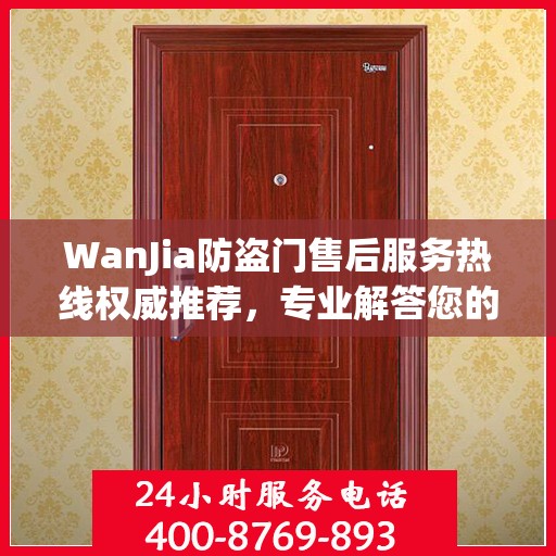 WanJia防盗门售后服务热线权威推荐，专业解答您的疑问与需求