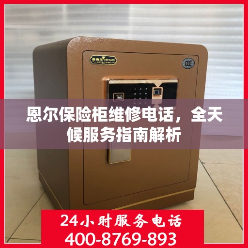 恩尔保险柜维修电话，全天候服务指南解析