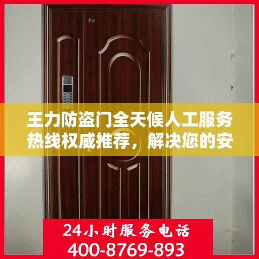 王力防盗门全天候人工服务热线权威推荐，解决您的安全锁事需求