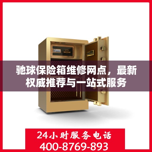 驰球保险箱维修网点，最新权威推荐与一站式服务