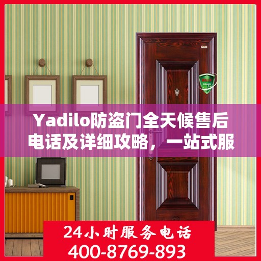Yadilo防盗门全天候售后电话及详细攻略，一站式服务保障